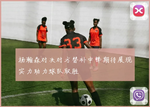杨瀚森对决对方替补中锋期待展现实力助力球队取胜