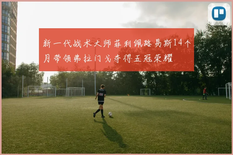 新一代战术大师菲利佩路易斯14个月带领弗拉门戈夺得五冠荣耀