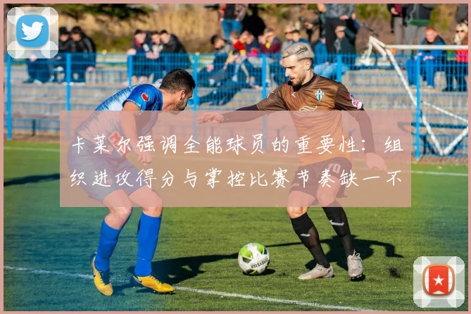 卡莱尔强调全能球员的重要性：组织进攻得分与掌控比赛节奏缺一不可