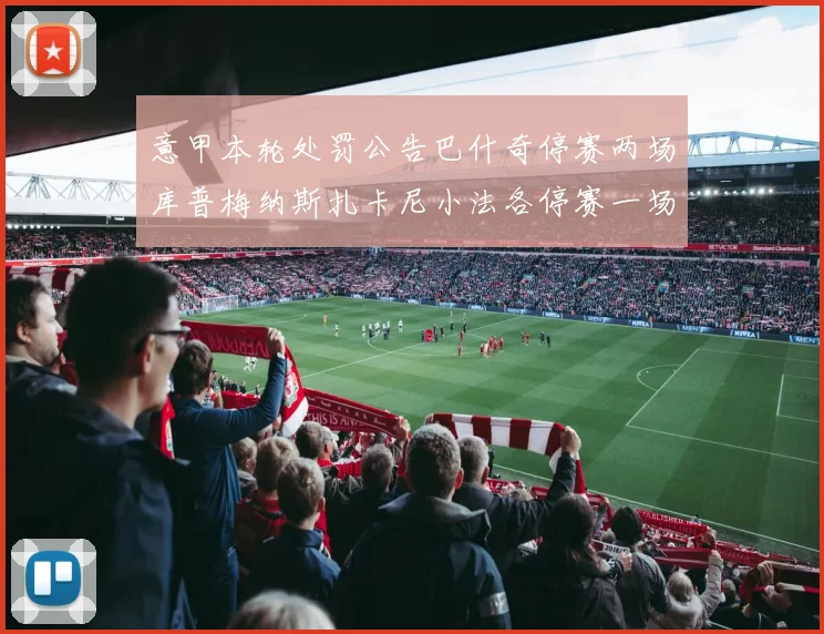意甲本轮处罚公告巴什奇停赛两场库普梅纳斯扎卡尼小法各停赛一场