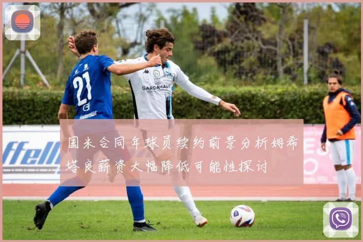 国米合同年球员续约前景分析姆希塔良薪资大幅降低可能性探讨