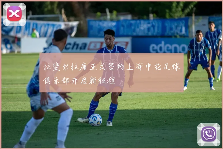 拉斐尔拉唐正式签约上海申花足球俱乐部开启新征程