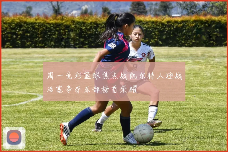 周一竞彩篮球焦点战凯尔特人迎战活塞争夺东部榜首荣耀