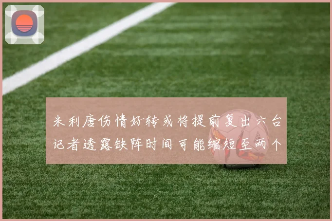 米利唐伤情好转或将提前复出六台记者透露缺阵时间可能缩短至两个月