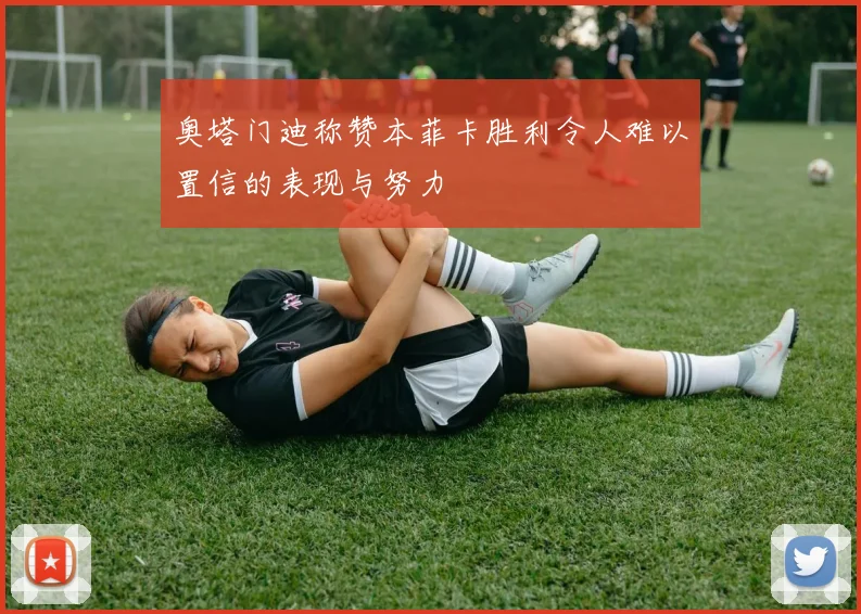 奥塔门迪称赞本菲卡胜利令人难以置信的表现与努力