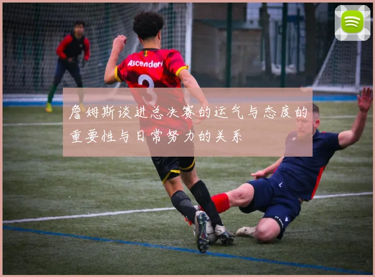 詹姆斯谈进总决赛的运气与态度的重要性与日常努力的关系