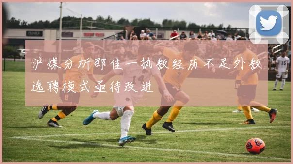 沪媒分析邵佳一执教经历不足外教选聘模式亟待改进