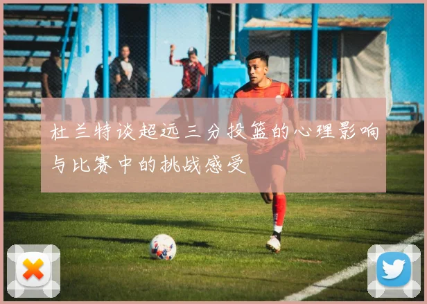 杜兰特谈超远三分投篮的心理影响与比赛中的挑战感受