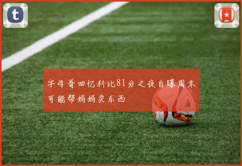 字母哥回忆科比81分之夜自曝周末可能帮妈妈卖东西