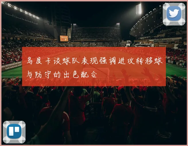 乌度卡谈球队表现强调进攻转移球与防守的出色配合