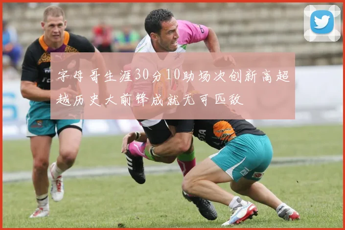 字母哥生涯30分10助场次创新高超越历史大前锋成就无可匹敌