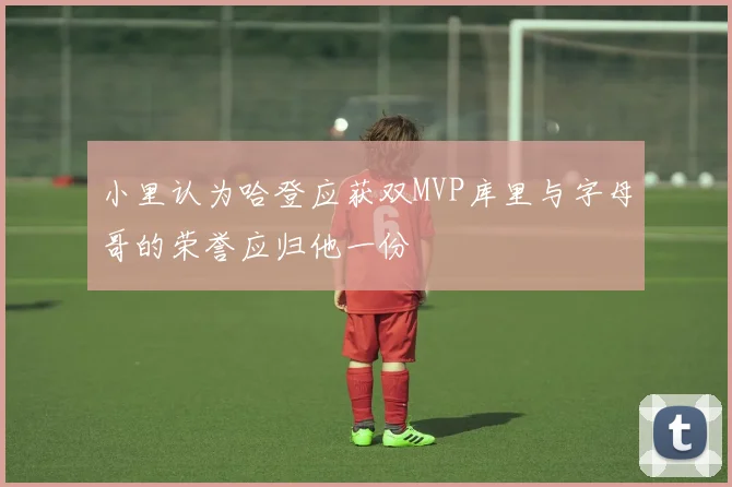 小里认为哈登应获双MVP库里与字母哥的荣誉应归他一份