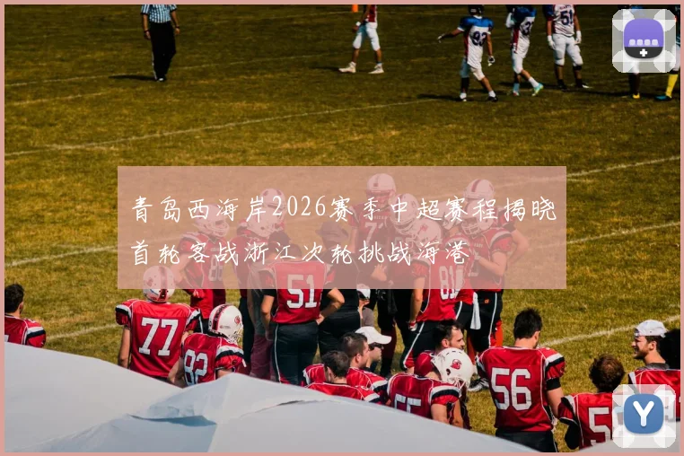 青岛西海岸2026赛季中超赛程揭晓首轮客战浙江次轮挑战海港