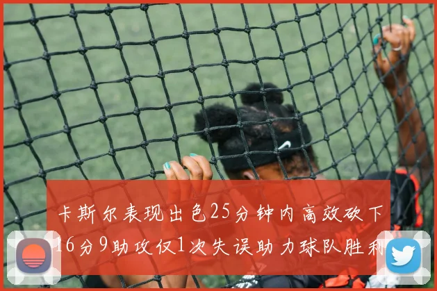 卡斯尔表现出色25分钟内高效砍下16分9助攻仅1次失误助力球队胜利