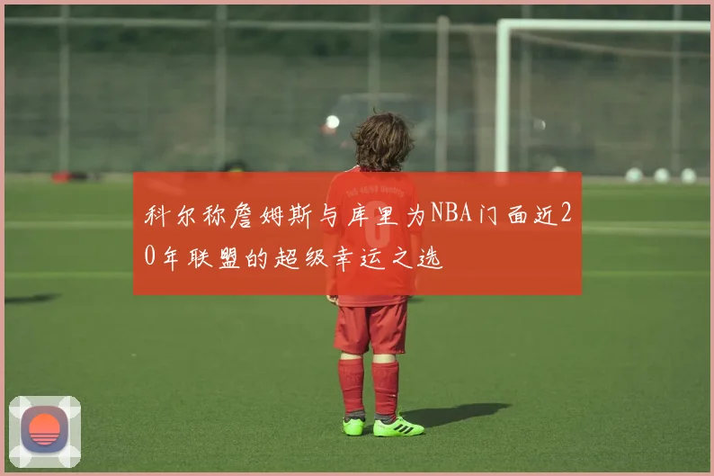 科尔称詹姆斯与库里为NBA门面近20年联盟的超级幸运之选