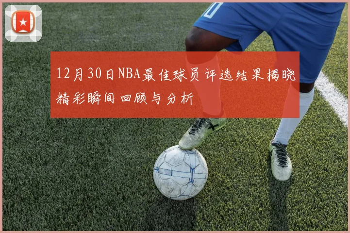 12月30日NBA最佳球员评选结果揭晓精彩瞬间回顾与分析