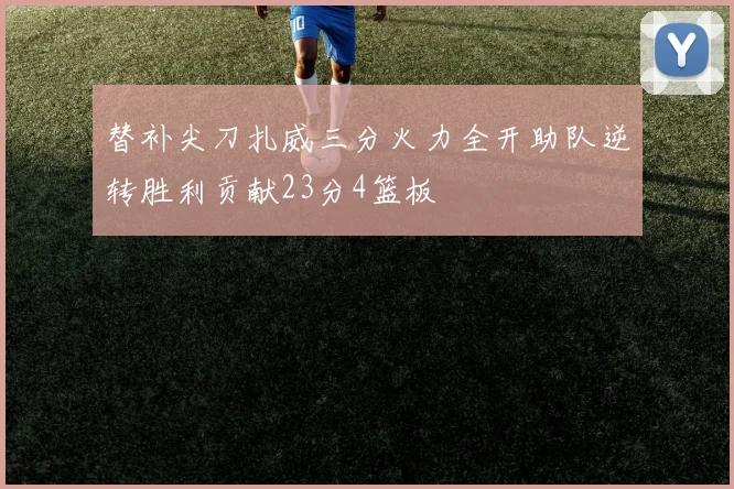 替补尖刀扎威三分火力全开助队逆转胜利贡献23分4篮板