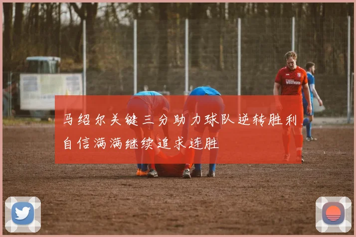 马绍尔关键三分助力球队逆转胜利自信满满继续追求连胜