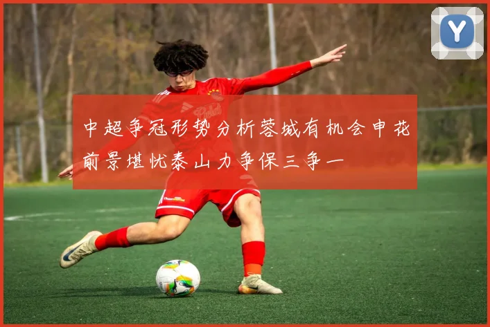中超争冠形势分析蓉城有机会申花前景堪忧泰山力争保三争一