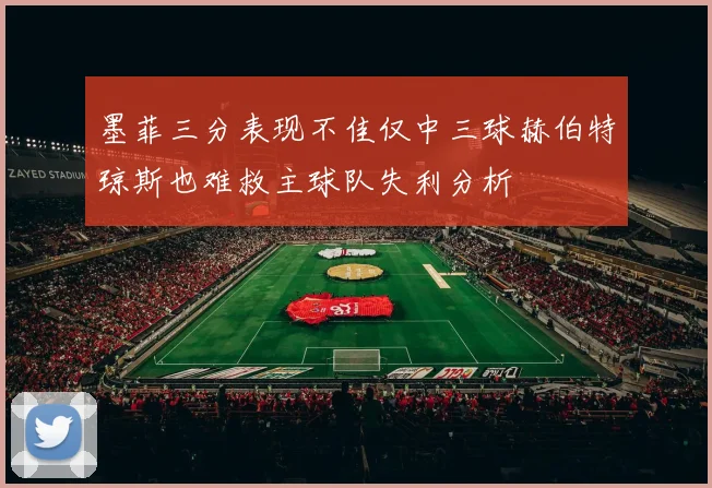 墨菲三分表现不佳仅中三球赫伯特琼斯也难救主球队失利分析