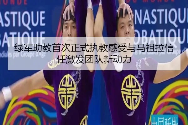 绿军助教首次正式执教感受与马祖拉信任激发团队新动力